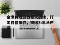 乐鱼体育入口-金鹰特攻迎战星火战魂，打出自信操作，被称为黑马逆袭